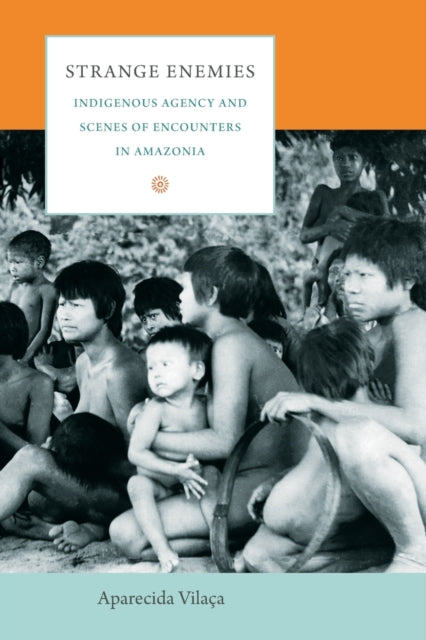 Strange Enemies: Indigenous Agency and Scenes of Encounters in Amazonia