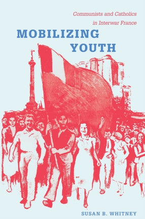 Mobilizing Youth: Communists and Catholics in Interwar France