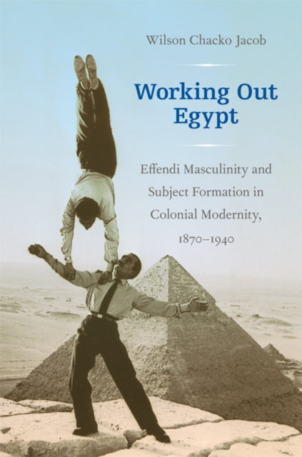 Working Out Egypt: Effendi Masculinity and Subject Formation in Colonial Modernity, 1870–1940