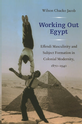 Working Out Egypt: Effendi Masculinity and Subject Formation in Colonial Modernity, 1870–1940