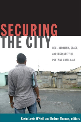 Securing the City: Neoliberalism, Space, and Insecurity in Postwar Guatemala