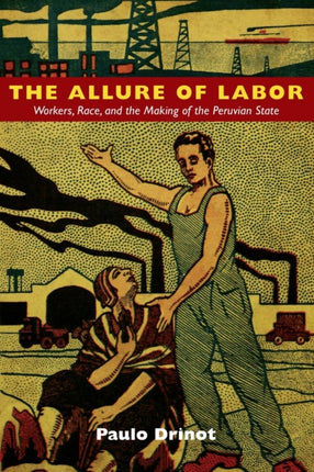 The Allure of Labor: Workers, Race, and the Making of the Peruvian State