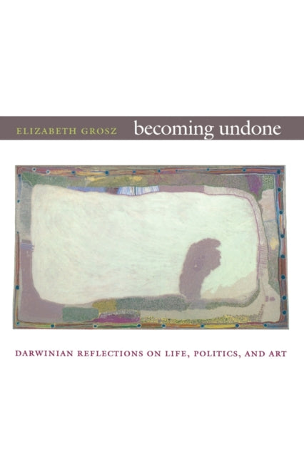 Becoming Undone: Darwinian Reflections on Life, Politics, and Art