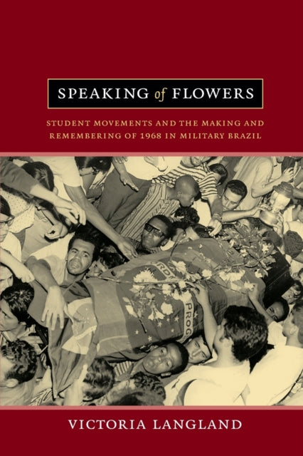 Speaking of Flowers: Student Movements and the Making and Remembering of 1968 in Military Brazil