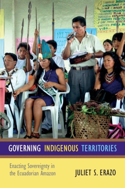 Governing Indigenous Territories: Enacting Sovereignty in the Ecuadorian Amazon