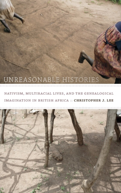 Unreasonable Histories: Nativism, Multiracial Lives, and the Genealogical Imagination in British Africa