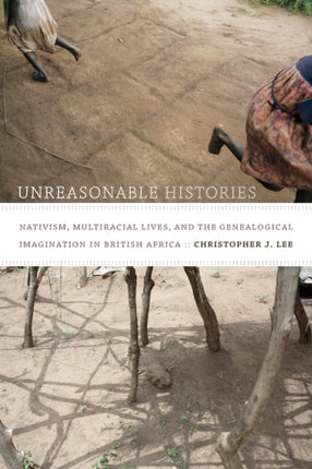 Unreasonable Histories: Nativism, Multiracial Lives, and the Genealogical Imagination in British Africa