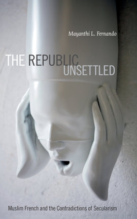 The Republic Unsettled: Muslim French and the Contradictions of Secularism