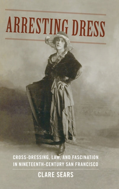 Arresting Dress: Cross-Dressing, Law, and Fascination in Nineteenth-Century San Francisco