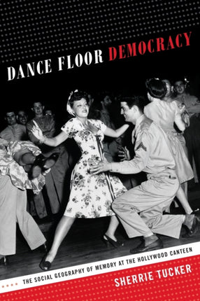 Dance Floor Democracy: The Social Geography of Memory at the Hollywood Canteen