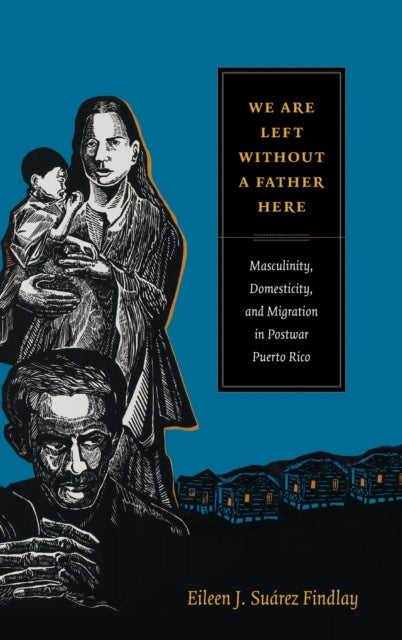 We Are Left without a Father Here: Masculinity, Domesticity, and Migration in Postwar Puerto Rico