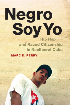 Negro Soy Yo: Hip Hop and Raced Citizenship in Neoliberal Cuba