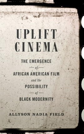 Uplift Cinema: The Emergence of African American Film and the Possibility of Black Modernity