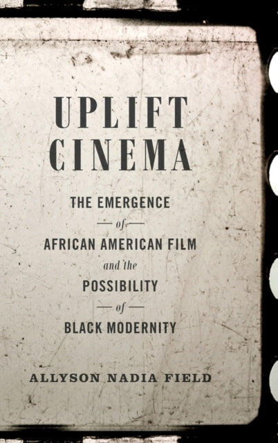 Uplift Cinema: The Emergence of African American Film and the Possibility of Black Modernity