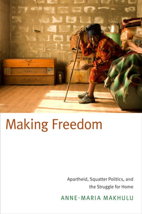 Making Freedom: Apartheid, Squatter Politics, and the Struggle for Home