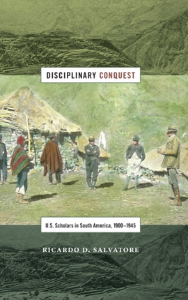 Disciplinary Conquest: U.S. Scholars in South America, 1900–1945