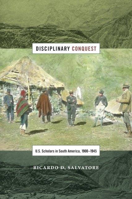 Disciplinary Conquest: U.S. Scholars in South America, 1900–1945