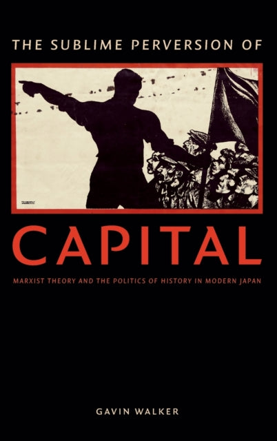 The Sublime Perversion of Capital: Marxist Theory and the Politics of History in Modern Japan