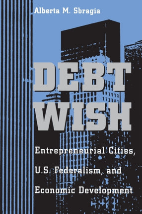 Debt Wish Entrepreneurial Cities US Federalism and Economic Development Pitt Series in Policy  Institutional Studies