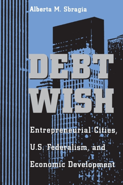 Debt Wish Entrepreneurial Cities US Federalism and Economic Development Pitt Series in Policy  Institutional Studies