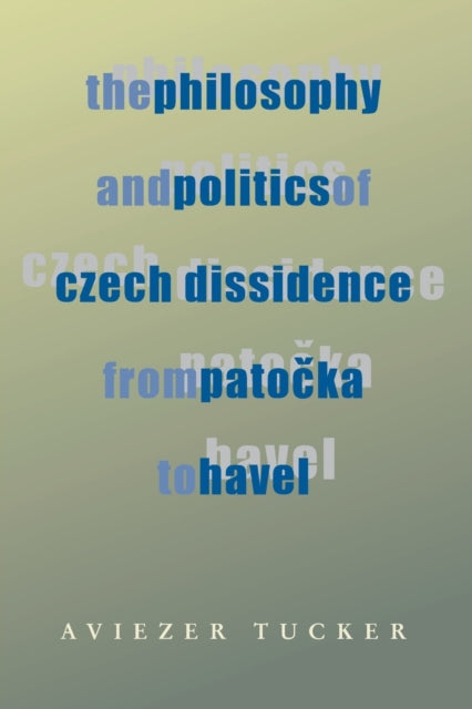 Philosophy and Politics of Czech Dissidence from Patocka to Havel The