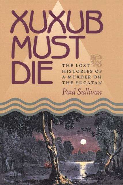 Xuxub Must Die The Lost Histories of a Murder on the Yucatan Pitt Latin American Series