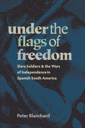 Under the Flags of Freedom Slave Soldiers and the Wars of Independence in Spanish South America Pitt Latin American Series
