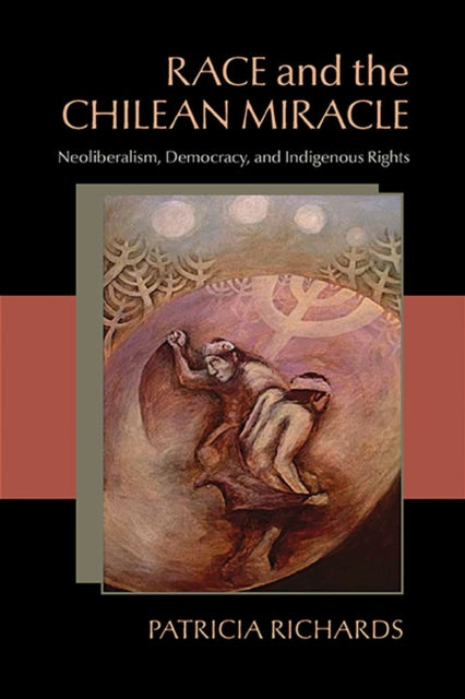 Race and the Chilean Miracle Neoliberalism Democracy and Indigenous Rights Pitt Latin American Series