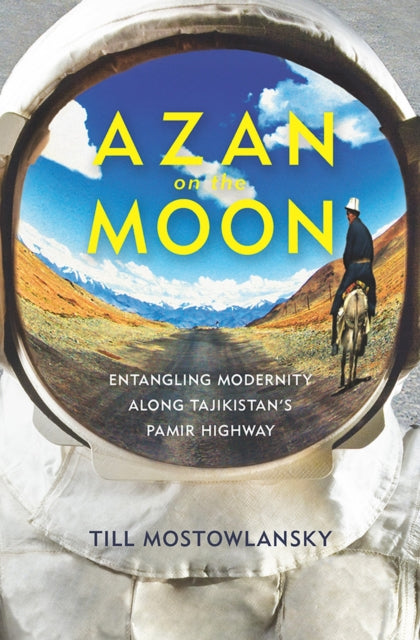 Azan on the Moon Entangling Modernity Along Tajikistans Pamir Highway Central Eurasia in Context