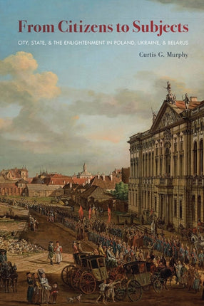 From Citizens to Subjects City State and the Enlightenment in Poland Ukraine and Belarus Russian and East European Studies