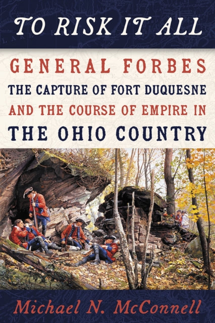 To Risk It All: General Forbes, the Capture of Fort Duquesne, and the Course of Empire in the Ohio Country