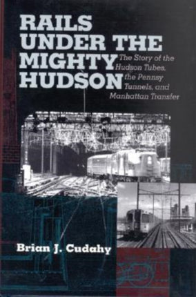 Rails Under the Mighty Hudson: The Story of the Hudson Tubes, the Pennsylvania Tunnels, and Manhattan Transfer