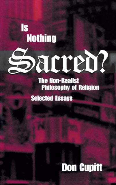 Is Nothing Sacred?: The Non-Realist Philosophy of Religion: Selected Essays