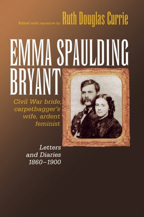 Emma Spaulding Bryant: Civil War Bride, Carpetbagger's Wife, Ardent Feminist: Letters 1860–1900