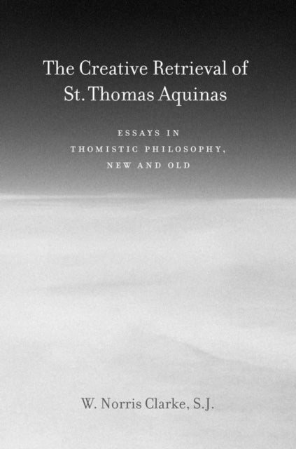 The Creative Retrieval of Saint Thomas Aquinas: Essays in Thomistic Philosophy, New and Old