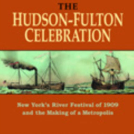 The Hudson-Fulton Celebration: New York's River Festival of 1909 and the Making of a Metropolis