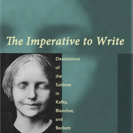 The Imperative to Write: Destitutions of the Sublime in Kafka, Blanchot, and Beckett