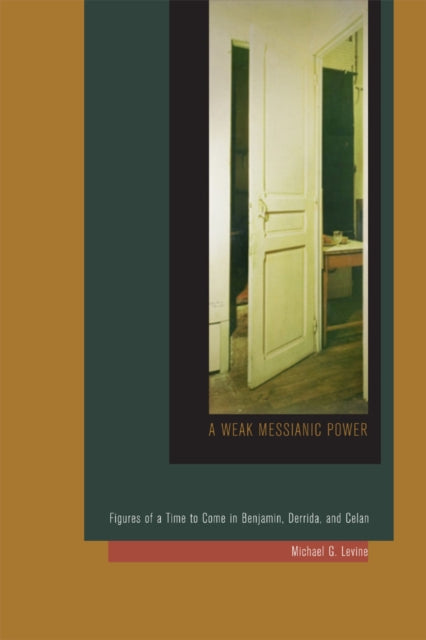 A Weak Messianic Power: Figures of a Time to Come in Benjamin, Derrida, and Celan