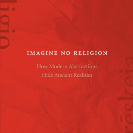 Imagine No Religion: How Modern Abstractions Hide Ancient Realities