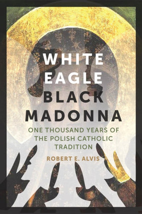 White Eagle, Black Madonna: One Thousand Years of the Polish Catholic Tradition