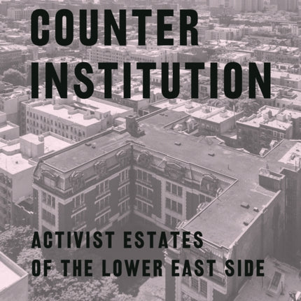 Counter Institution: Activist Estates of the Lower East Side