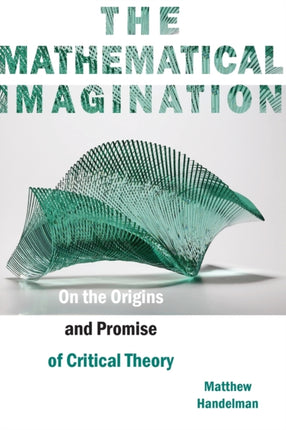 The Mathematical Imagination: On the Origins and Promise of Critical Theory