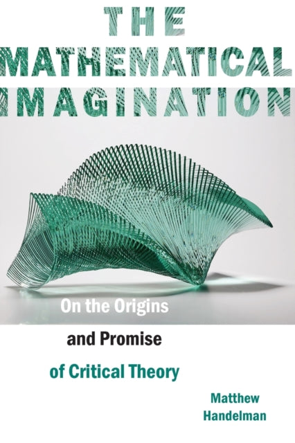 The Mathematical Imagination: On the Origins and Promise of Critical Theory