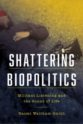 Shattering Biopolitics: Militant Listening and the Sound of Life