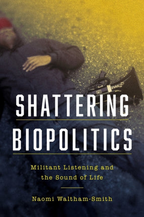 Shattering Biopolitics: Militant Listening and the Sound of Life