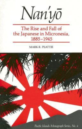 Nanyo Rise and Fall of the Japanese in Micronesia 18851945 Pacific Islands Monograph 04