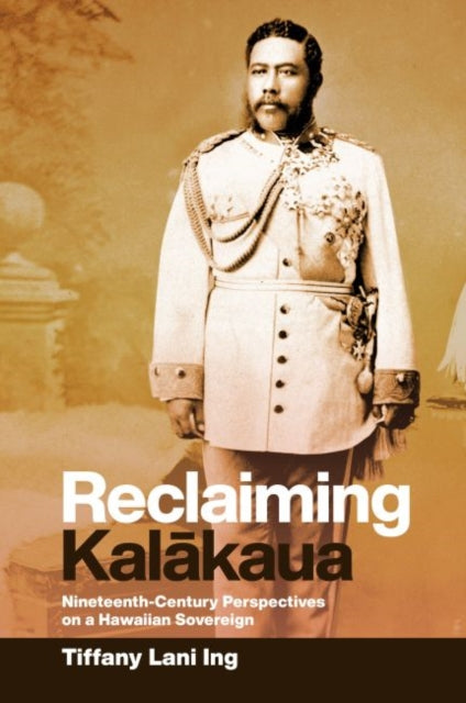 Reclaiming Kalākaua: Nineteenth-Century Perspectives on a Hawaiian Sovereign