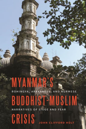 Myanmars BuddhistMuslim Crisis Rohingya Arakanese and Burmese Narratives of Siege and Fear