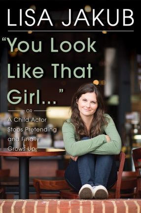 You Look Like That Girl: A Child Actor Stops Pretending and Finally Grows Up