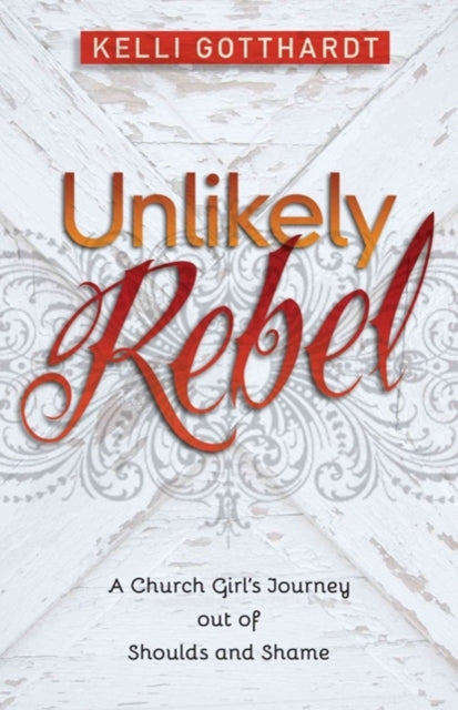 Unlikely Rebel – A Church Girl`s Journey out of Shoulds and Shame